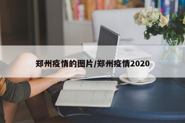 郑州疫情的图片/郑州疫情2020