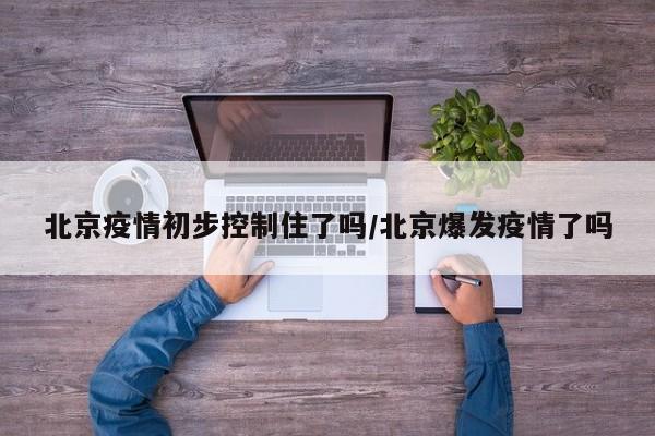 北京疫情初步控制住了吗/北京爆发疫情了吗