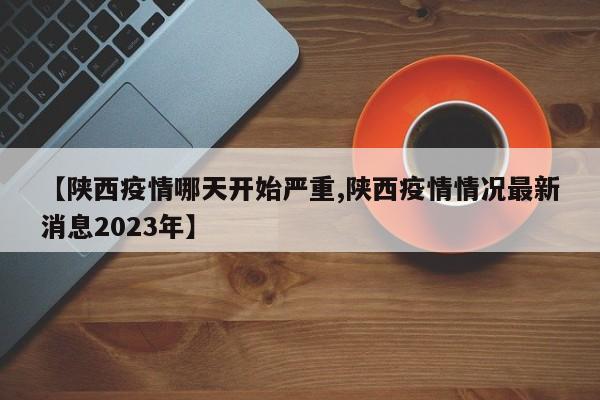 【陕西疫情哪天开始严重,陕西疫情情况最新消息2023年】