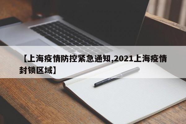 【上海疫情防控紧急通知,2021上海疫情封锁区域】