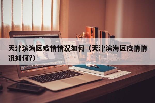 天津滨海区疫情情况如何(天津滨海区疫情情况如何?)