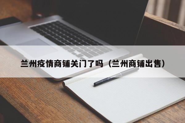 兰州疫情商铺关门了吗(兰州商铺出售)