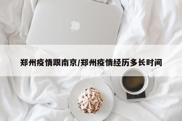 郑州疫情跟南京/郑州疫情经历多长时间