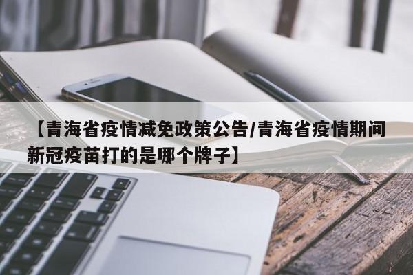【青海省疫情减免政策公告/青海省疫情期间新冠疫苗打的是哪个牌子】
