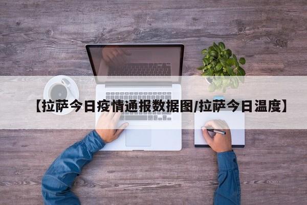【拉萨今日疫情通报数据图/拉萨今日温度】