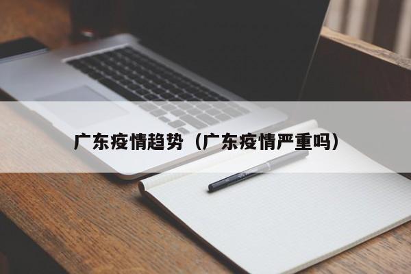 广东疫情趋势(广东疫情严重吗)
