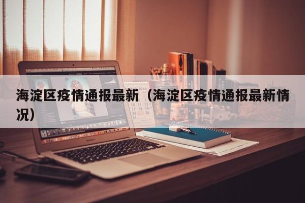 海淀区疫情通报最新(海淀区疫情通报最新情况)