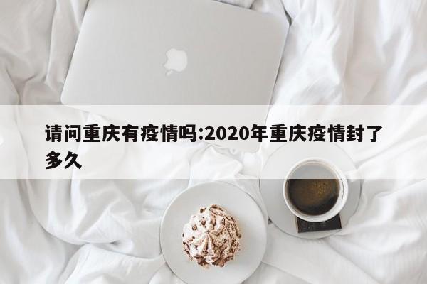 请问重庆有疫情吗:2020年重庆疫情封了多久