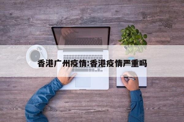 香港广州疫情:香港疫情严重吗