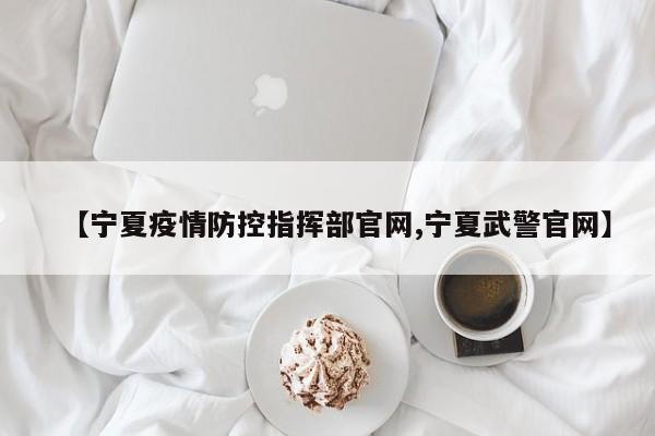 【宁夏疫情防控指挥部官网,宁夏武警官网】