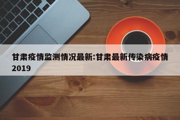甘肃疫情监测情况最新:甘肃最新传染病疫情2019