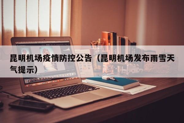 昆明机场疫情防控公告(昆明机场发布雨雪天气提示)