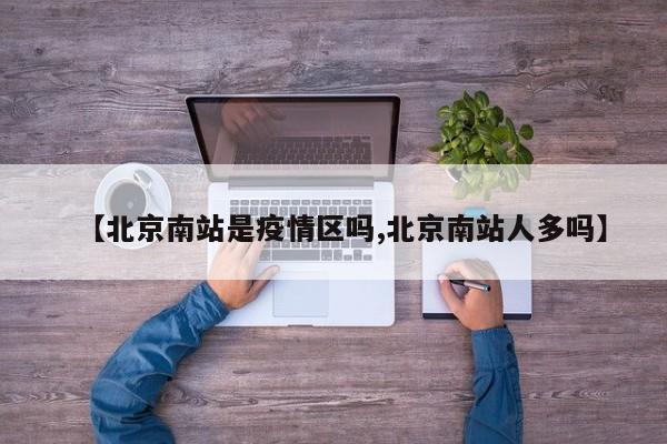 【北京南站是疫情区吗,北京南站人多吗】