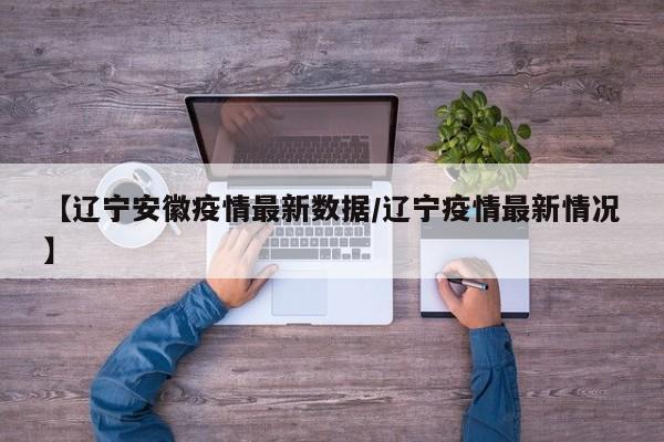 【辽宁安徽疫情最新数据/辽宁疫情最新情况】