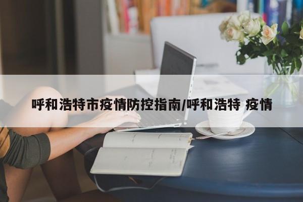 呼和浩特市疫情防控指南/呼和浩特 疫情