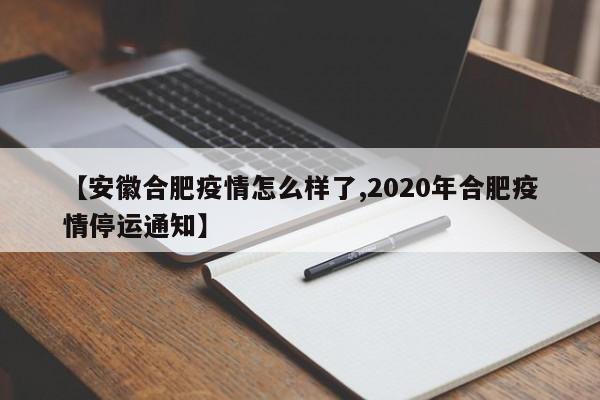 【安徽合肥疫情怎么样了,2020年合肥疫情停运通知】