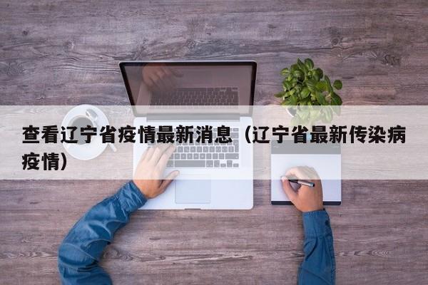 查看辽宁省疫情最新消息(辽宁省最新传染病疫情)