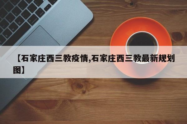 【石家庄西三教疫情,石家庄西三教最新规划图】