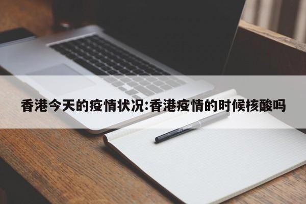 香港今天的疫情状况:香港疫情的时候核酸吗