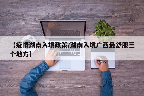 【疫情湖南入境政策/湖南入境广西最舒服三个地方】