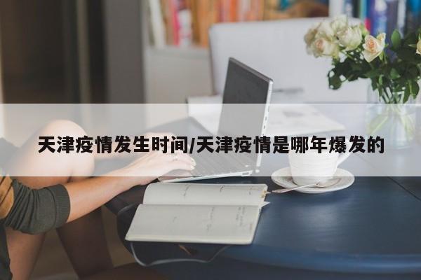 天津疫情发生时间/天津疫情是哪年爆发的