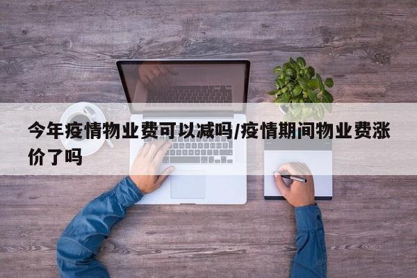 今年疫情物业费可以减吗/疫情期间物业费涨价了吗