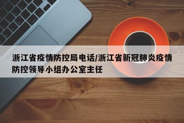 浙江省疫情防控局电话/浙江省新冠肺炎疫情防控领导小组办公室主任