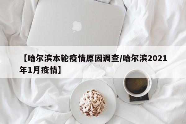 【哈尔滨本轮疫情原因调查/哈尔滨2021年1月疫情】