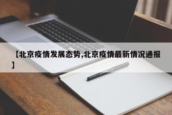 【北京疫情发展态势,北京疫情最新情况通报】
