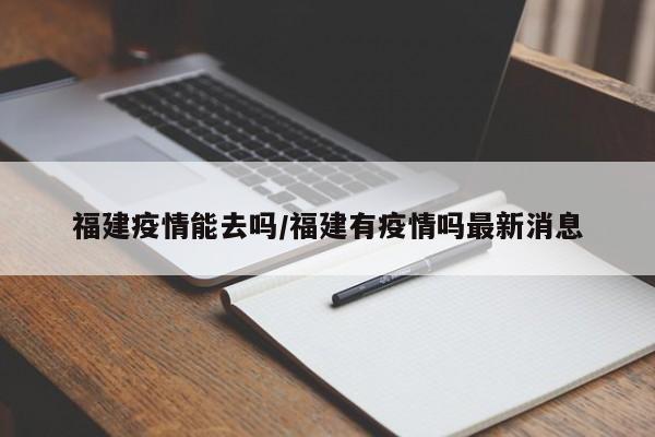 福建疫情能去吗/福建有疫情吗最新消息