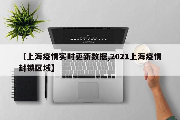 【上海疫情实时更新数据,2021上海疫情封锁区域】