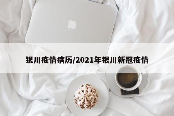 银川疫情病历/2021年银川新冠疫情