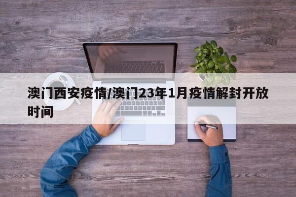 澳门西安疫情/澳门23年1月疫情解封开放时间