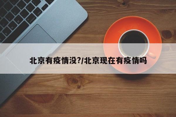 北京有疫情没?/北京现在有疫情吗