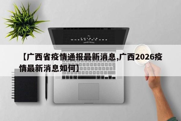 【广西省疫情通报最新消息,广西2026疫情最新消息如何】
