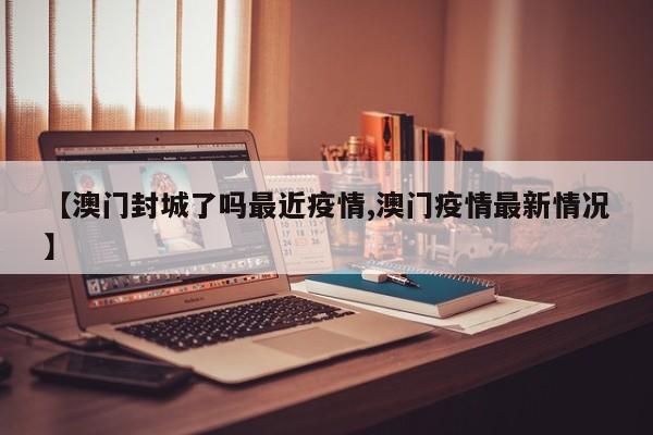 【澳门封城了吗最近疫情,澳门疫情最新情况】