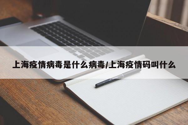 上海疫情病毒是什么病毒/上海疫情码叫什么