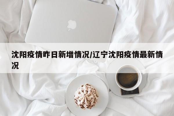 沈阳疫情昨日新增情况/辽宁沈阳疫情最新情况