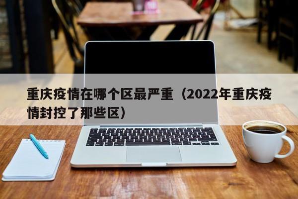 重庆疫情在哪个区最严重(2022年重庆疫情封控了那些区)