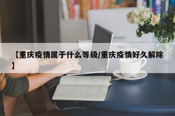 【重庆疫情属于什么等级/重庆疫情好久解除】