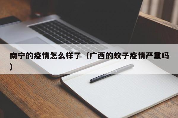 南宁的疫情怎么样了(广西的蚊子疫情严重吗)