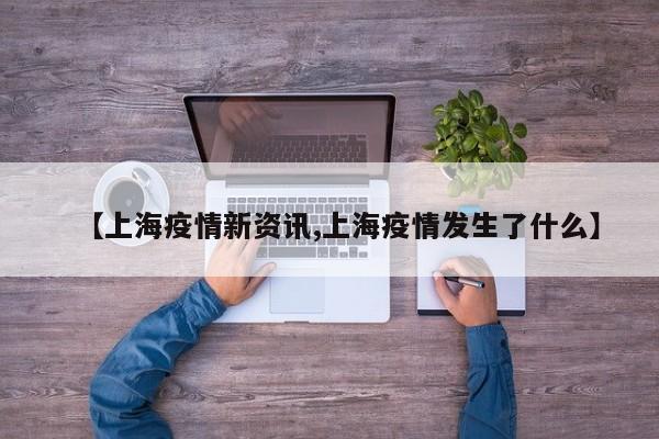 【上海疫情新资讯,上海疫情发生了什么】