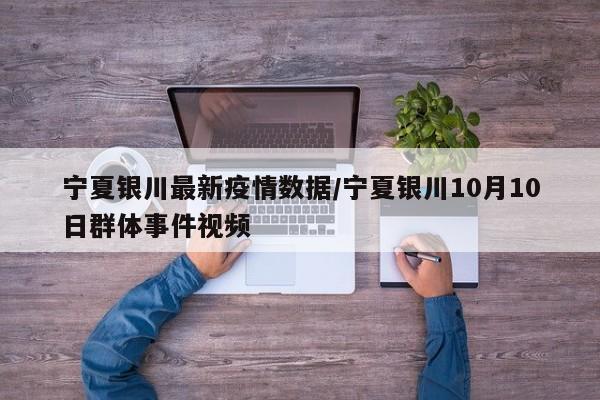 宁夏银川最新疫情数据/宁夏银川10月10日群体事件视频