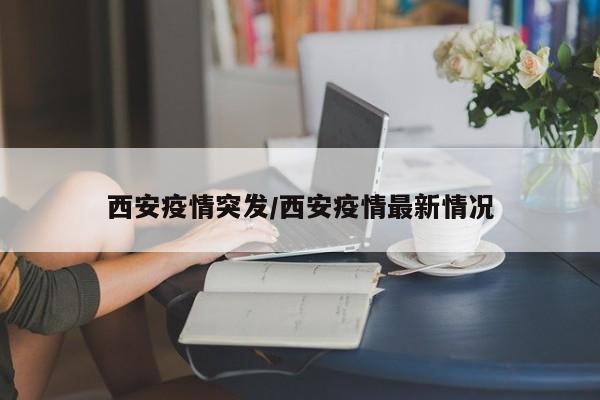 西安疫情突发/西安疫情最新情况