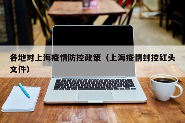 各地对上海疫情防控政策(上海疫情封控红头文件)