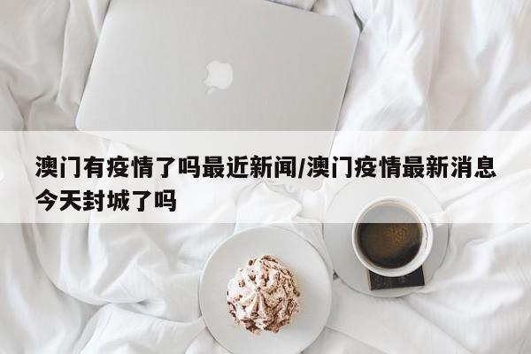 澳门有疫情了吗最近新闻/澳门疫情最新消息今天封城了吗