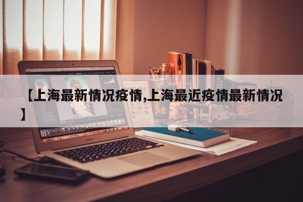 【上海最新情况疫情,上海最近疫情最新情况】