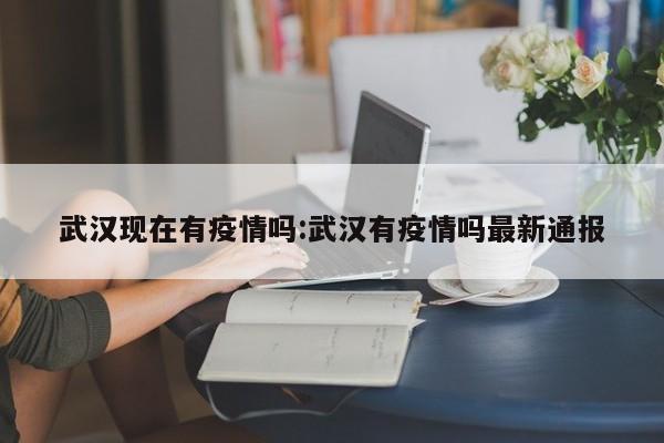 武汉现在有疫情吗:武汉有疫情吗最新通报