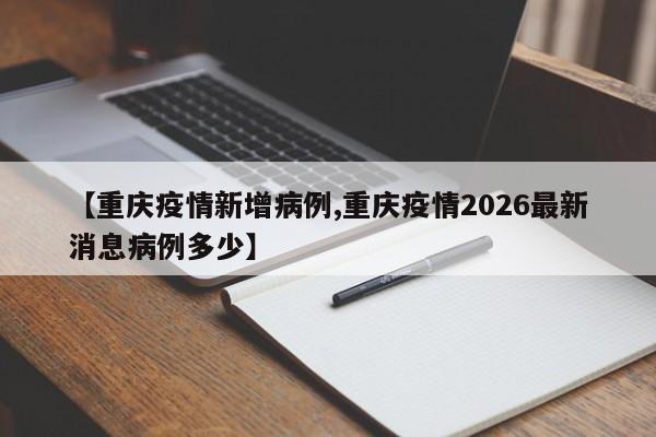 【重庆疫情新增病例,重庆疫情2026最新消息病例多少】
