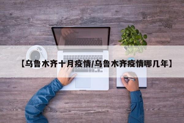 【乌鲁木齐十月疫情/乌鲁木齐疫情哪几年】